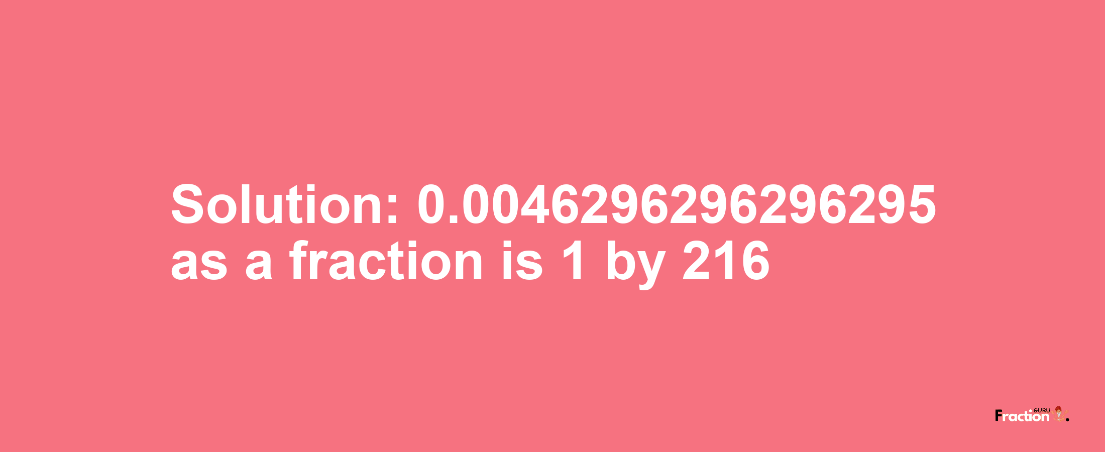 Solution:0.0046296296296295 as a fraction is 1/216